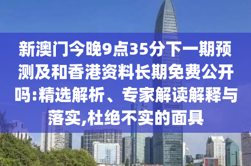 新澳門今晚9點(diǎn)35分下一期預(yù)測(cè)及和香港資料長(zhǎng)期免費(fèi)公開嗎:精選解析、專家解讀解釋與落實(shí),杜絕不實(shí)的面具