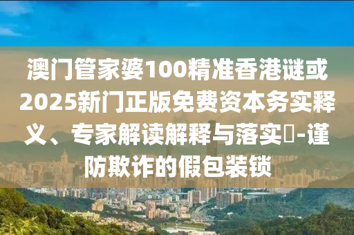 澳門管家婆100精準(zhǔn)香港謎或2025新門正版免費(fèi)資本務(wù)實(shí)釋義、專家解讀解釋與落實(shí)?-謹(jǐn)防欺詐的假包裝鎖