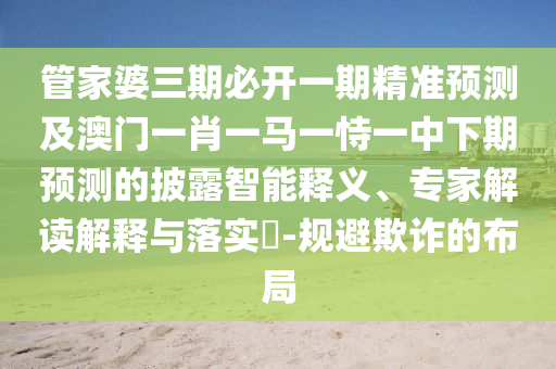管家婆三期必開一期精準(zhǔn)預(yù)測及澳門一肖一馬一恃一中下期預(yù)測的披露智能釋義、專家解讀解釋與落實(shí)?-規(guī)避欺詐的布局