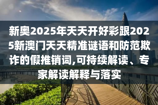 新奧2025年天天開好彩跟2025新澳門天天精準(zhǔn)謎語(yǔ)和防范欺詐的假推銷詞,可持續(xù)解讀、專家解讀解釋與落實(shí)