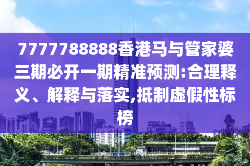 7777788888香港馬與管家婆三期必開(kāi)一期精準(zhǔn)預(yù)測(cè):合理釋義、解釋與落實(shí),抵制虛假性標(biāo)榜