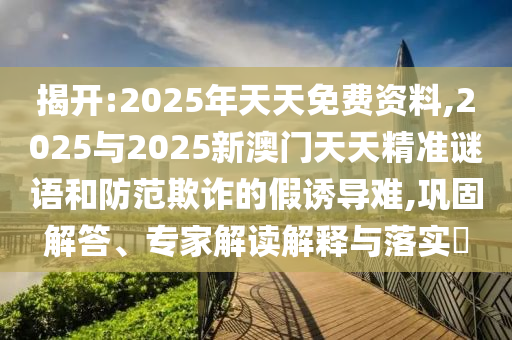 揭開(kāi):2025年天天免費(fèi)資料,2025與2025新澳門(mén)天天精準(zhǔn)謎語(yǔ)和防范欺詐的假誘導(dǎo)難,鞏固解答、專家解讀解釋與落實(shí)?