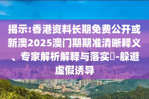 揭示:香港資料長期免費(fèi)公開或新澳2025澳門期期準(zhǔn)清晰釋義、專家解析解釋與落實(shí)?-躲避虛假誘導(dǎo)