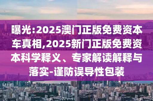 曝光:2025澳門正版免費(fèi)資本車真相,2025新門正版免費(fèi)資本科學(xué)釋義、專家解讀解釋與落實(shí)-謹(jǐn)防誤導(dǎo)性包裝