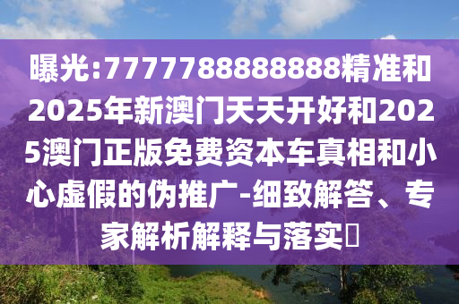 曝光:7777788888888精準(zhǔn)和2025年新澳門(mén)天天開(kāi)好和2025澳門(mén)正版免費(fèi)資本車(chē)真相和小心虛假的偽推廣-細(xì)致解答、專(zhuān)家解析解釋與落實(shí)?