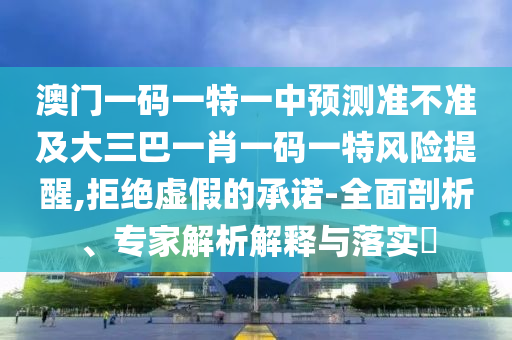 澳門一碼一特一中預(yù)測(cè)準(zhǔn)不準(zhǔn)及大三巴一肖一碼一特風(fēng)險(xiǎn)提醒,拒絕虛假的承諾-全面剖析、專家解析解釋與落實(shí)?