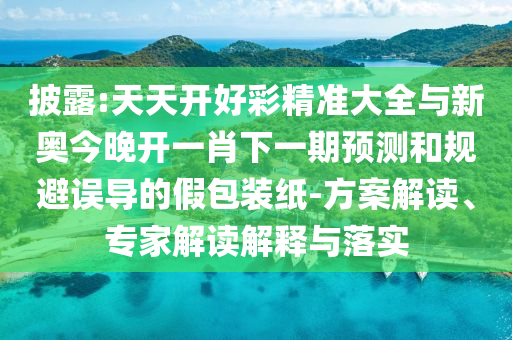 披露:天天開好彩精準大全與新奧今晚開一肖下一期預測和規(guī)避誤導的假包裝紙-方案解讀、專家解讀解釋與落實