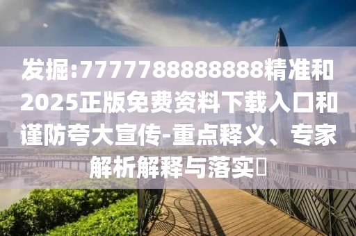 發(fā)掘:7777788888888精準(zhǔn)和2025正版免費(fèi)資料下載入口和謹(jǐn)防夸大宣傳-重點(diǎn)釋義、專家解析解釋與落實(shí)?