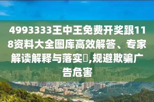 4993333王中王免費開獎跟118資料大全圖庫高效解答、專家解讀解釋與落實?,規(guī)避欺騙廣告危害