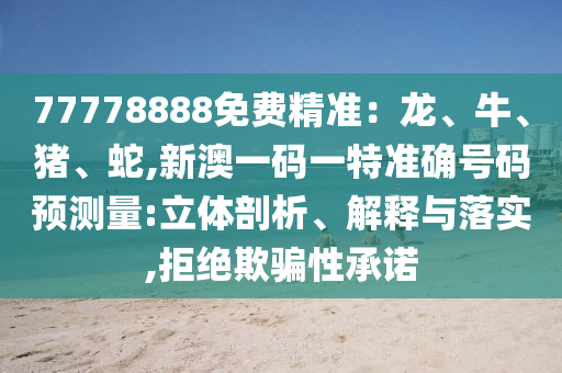 77778888免費(fèi)精準(zhǔn)：龍、牛、豬、蛇,新澳一碼一特準(zhǔn)確號(hào)碼預(yù)測(cè)量:立體剖析、解釋與落實(shí),拒絕欺騙性承諾