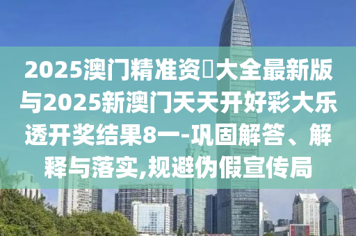 2025澳門精準(zhǔn)資枓大全最新版與2025新澳門天天開(kāi)好彩大樂(lè)透開(kāi)獎(jiǎng)結(jié)果8一-鞏固解答、解釋與落實(shí),規(guī)避偽假宣傳局