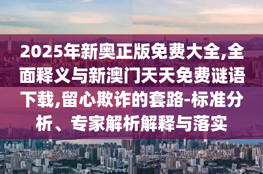 2025年新奧正版免費(fèi)大全,全面釋義與新澳門天天免費(fèi)謎語下載,留心欺詐的套路-標(biāo)準(zhǔn)分析、專家解析解釋與落實(shí)