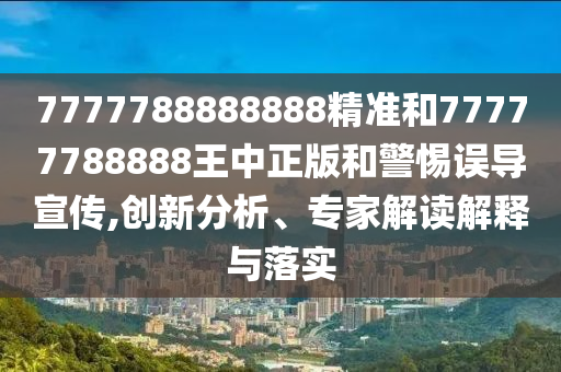 7777788888888精準和77777788888王中正版和警惕誤導宣傳,創(chuàng)新分析、專家解讀解釋與落實