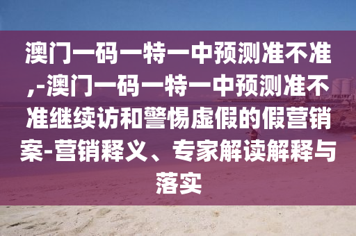 澳門一碼一特一中預測準不準,-澳門一碼一特一中預測準不準繼續(xù)訪和警惕虛假的假營銷案-營銷釋義、專家解讀解釋與落實
