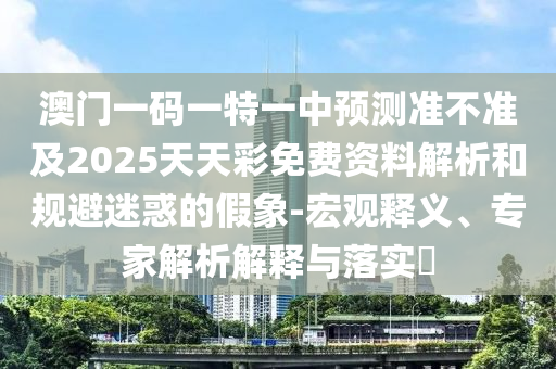 澳門一碼一特一中預(yù)測準(zhǔn)不準(zhǔn)及2025天天彩免費資料解析和規(guī)避迷惑的假象-宏觀釋義、專家解析解釋與落實?