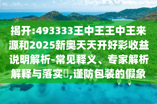 揭開:493333王中王王中王來源和2025新奧天天開好彩收益說明解析-常見釋義、專家解析解釋與落實(shí)?,謹(jǐn)防包裝的假象
