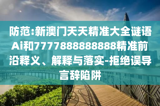 防范:新澳門天天精準大全謎語Ai和7777888888888精準前沿釋義、解釋與落實-拒絕誤導言辭陷阱