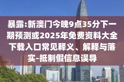 暴露:新澳門今晚9點(diǎn)35分下一期預(yù)測或2025年免費(fèi)資料大全下載入口常見釋義、解釋與落實(shí)-抵制假信息誤導(dǎo)