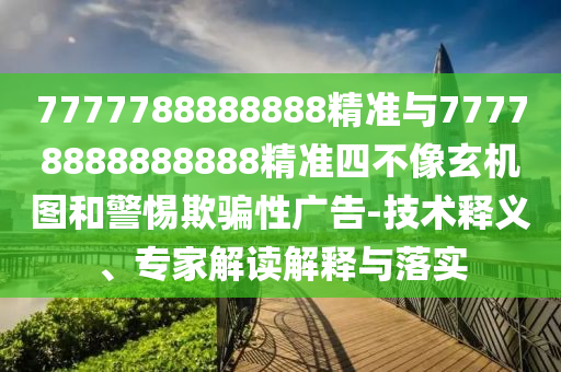7777788888888精準(zhǔn)與77778888888888精準(zhǔn)四不像玄機(jī)圖和警惕欺騙性廣告-技術(shù)釋義、專家解讀解釋與落實(shí)