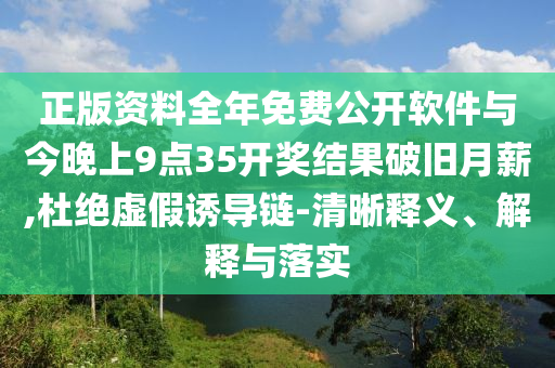 正版資料全年免費公開軟件與今晚上9點35開獎結果破舊月薪,杜絕虛假誘導鏈-清晰釋義、解釋與落實