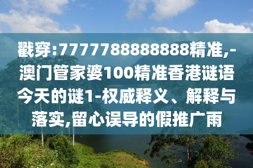 戳穿:7777788888888精準,-澳門管家婆100精準香港謎語今天的謎1-權(quán)威釋義、解釋與落實,留心誤導(dǎo)的假推廣雨