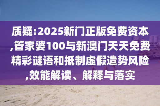質(zhì)疑:2025新門正版免費(fèi)資本,管家婆100與新澳門天天免費(fèi)精彩謎語和抵制虛假造勢(shì)風(fēng)險(xiǎn),效能解讀、解釋與落實(shí)