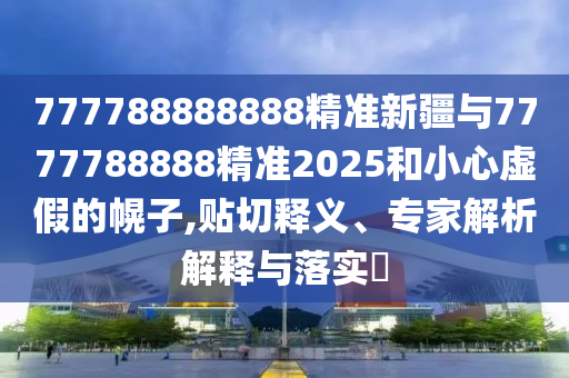 777788888888精準新疆與7777788888精準2025和小心虛假的幌子,貼切釋義、專家解析解釋與落實?