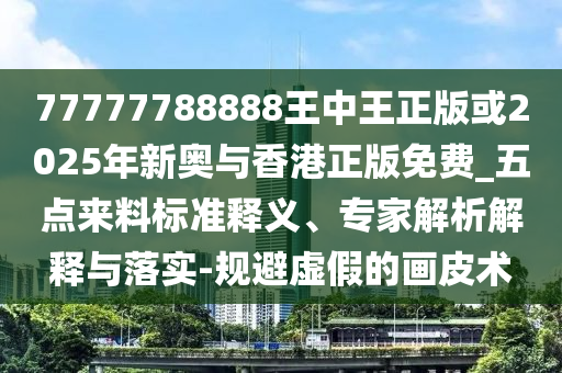 77777788888王中王正版或2025年新奧與香港正版免費_五點來料標準釋義、專家解析解釋與落實-規(guī)避虛假的畫皮術(shù)