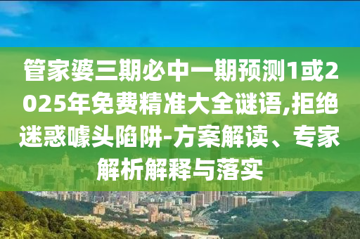 管家婆三期必中一期預(yù)測1或2025年免費(fèi)精準(zhǔn)大全謎語,拒絕迷惑噱頭陷阱-方案解讀、專家解析解釋與落實(shí)