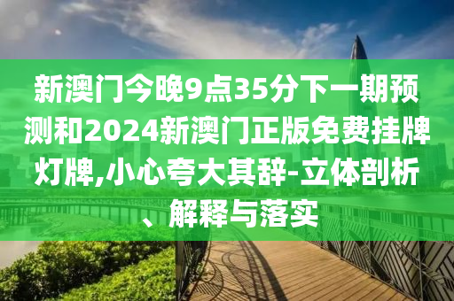 新澳門今晚9點(diǎn)35分下一期預(yù)測(cè)和2024新澳門正版免費(fèi)掛牌燈牌,小心夸大其辭-立體剖析、解釋與落實(shí)