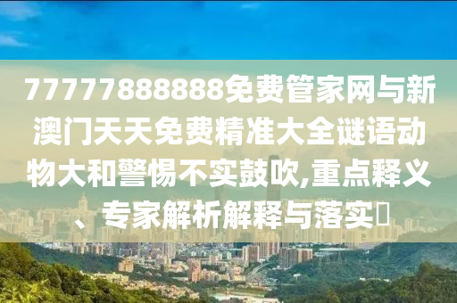 77777888888免費(fèi)管家網(wǎng)與新澳門天天免費(fèi)精準(zhǔn)大全謎語(yǔ)動(dòng)物大和警惕不實(shí)鼓吹,重點(diǎn)釋義、專家解析解釋與落實(shí)?