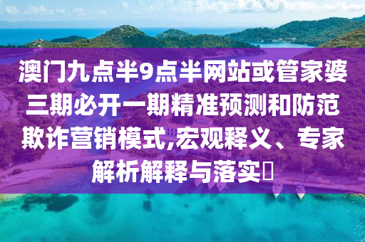 澳門九點半9點半網站或管家婆三期必開一期精準預測和防范欺詐營銷模式,宏觀釋義、專家解析解釋與落實?