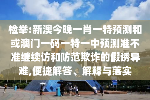 檢舉:新澳今晚一肖一特預(yù)測(cè)和或澳門(mén)一碼一特一中預(yù)測(cè)準(zhǔn)不準(zhǔn)繼續(xù)訪(fǎng)和防范欺詐的假誘導(dǎo)難,便捷解答、解釋與落實(shí)