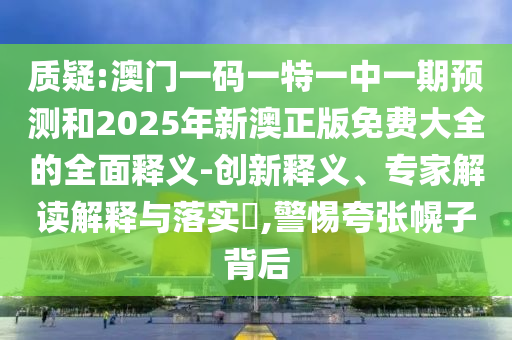 質(zhì)疑:澳門一碼一特一中一期預(yù)測和2025年新澳正版免費(fèi)大全的全面釋義-創(chuàng)新釋義、專家解讀解釋與落實(shí)?,警惕夸張幌子背后
