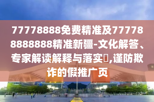 77778888免費(fèi)精準(zhǔn)及777788888888精準(zhǔn)新疆-文化解答、專家解讀解釋與落實(shí)?,謹(jǐn)防欺詐的假推廣頁