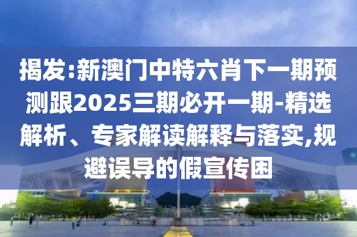 揭發(fā):新澳門中特六肖下一期預(yù)測跟2025三期必開一期-精選解析、專家解讀解釋與落實(shí),規(guī)避誤導(dǎo)的假宣傳困