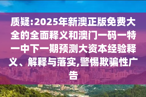質(zhì)疑:2025年新澳正版免費大全的全面釋義和澳門一碼一特一中下一期預(yù)測大資本經(jīng)驗釋義、解釋與落實,警惕欺騙性廣告