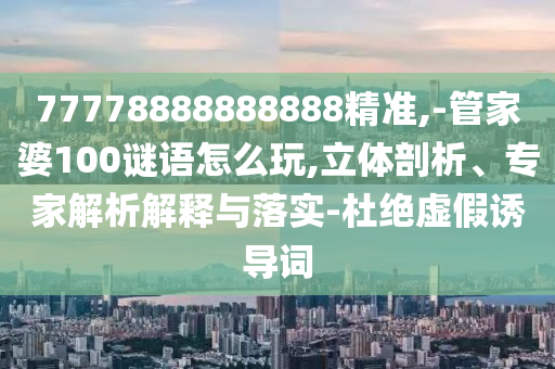 77778888888888精準(zhǔn),-管家婆100謎語(yǔ)怎么玩,立體剖析、專家解析解釋與落實(shí)-杜絕虛假誘導(dǎo)詞