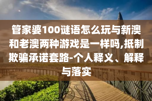 管家婆100謎語(yǔ)怎么玩與新澳和老澳兩種游戲是一樣嗎,抵制欺騙承諾套路-個(gè)人釋義、解釋與落實(shí)