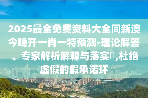 2025最全免費(fèi)資料大全同新澳今晚開(kāi)一肖一特預(yù)測(cè)-理論解答、專(zhuān)家解析解釋與落實(shí)?,杜絕虛假的假承諾環(huán)