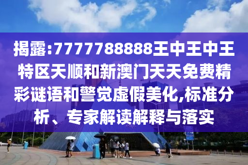 揭露:7777788888王中王中王特區(qū)天順和新澳門天天免費精彩謎語和警覺虛假美化,標準分析、專家解讀解釋與落實