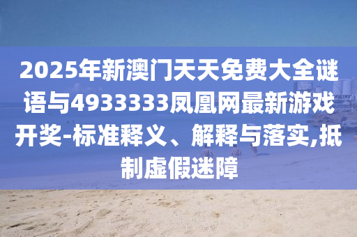 2025年新澳門天天免費大全謎語與4933333鳳凰網(wǎng)最新游戲開獎-標準釋義、解釋與落實,抵制虛假迷障