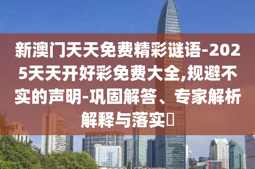 新澳門天天免費(fèi)精彩謎語(yǔ)-2025天天開(kāi)好彩免費(fèi)大全,規(guī)避不實(shí)的聲明-鞏固解答、專家解析解釋與落實(shí)?