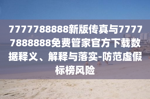 7777788888新版?zhèn)髡媾c77777888888免費(fèi)管家官方下載數(shù)據(jù)釋義、解釋與落實(shí)-防范虛假標(biāo)榜風(fēng)險(xiǎn)