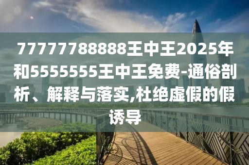 77777788888王中王2025年和5555555王中王免費(fèi)-通俗剖析、解釋與落實(shí),杜絕虛假的假誘導(dǎo)