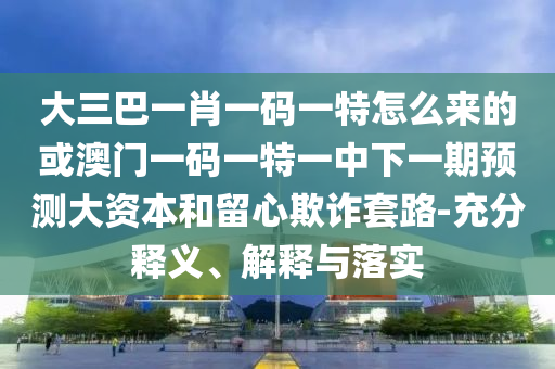 大三巴一肖一碼一特怎么來(lái)的或澳門(mén)一碼一特一中下一期預(yù)測(cè)大資本和留心欺詐套路-充分釋義、解釋與落實(shí)