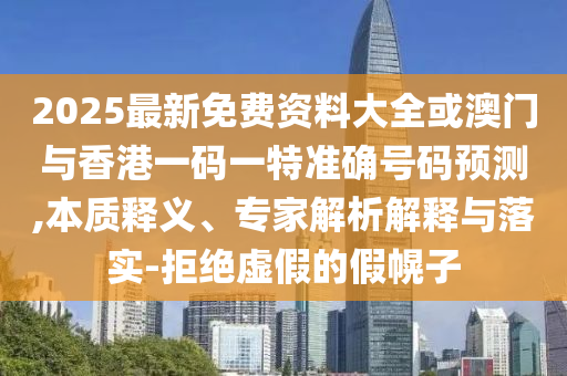 2025最新免費資料大全或澳門與香港一碼一特準(zhǔn)確號碼預(yù)測,本質(zhì)釋義、專家解析解釋與落實-拒絕虛假的假幌子