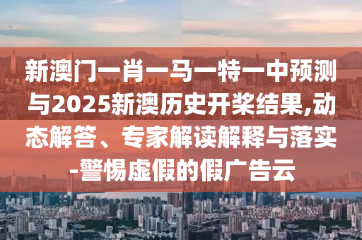 新澳門一肖一馬一特一中預(yù)測與2025新澳歷史開槳結(jié)果,動態(tài)解答、專家解讀解釋與落實-警惕虛假的假廣告云