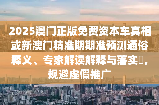 2025澳門正版免費(fèi)資本車真相或新澳門精準(zhǔn)期期準(zhǔn)預(yù)測(cè)通俗釋義、專家解讀解釋與落實(shí)?,規(guī)避虛假推廣