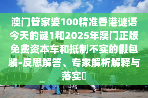澳門管家婆100精準(zhǔn)香港謎語今天的謎1和2025年澳門正版免費(fèi)資本車和抵制不實(shí)的假包裝-反思解答、專家解析解釋與落實(shí)?